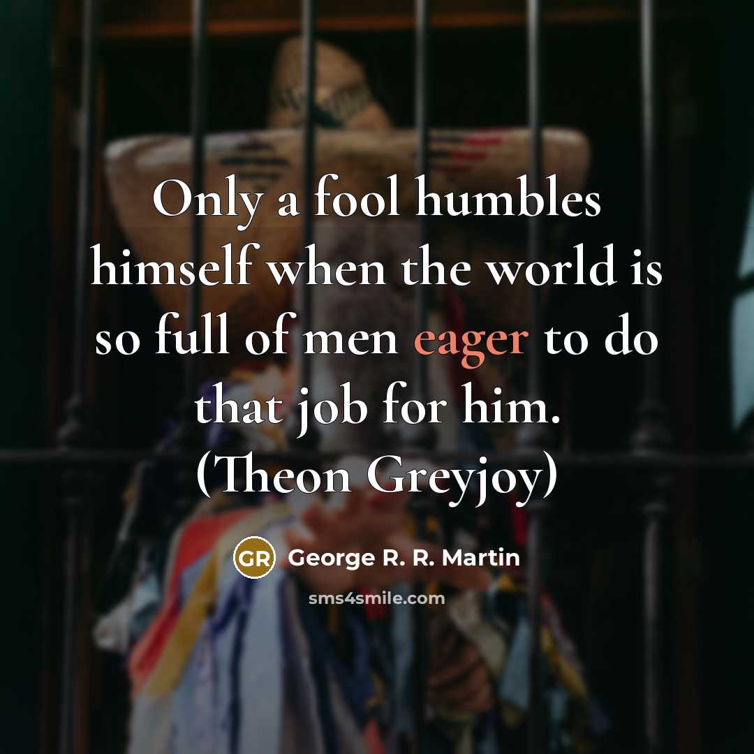 “Only a fool humbles himself when the world is so…” quote by George R. R. Martin