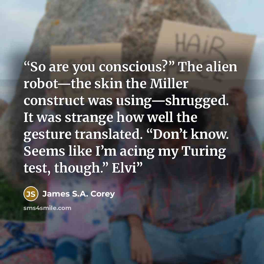 “So are you conscious?” The alien robot—the skin the Miller construct was using—shrugged. It was strange how well the gesture translated. “Don’t know. Seems like I’m acing my Turing test, though.” Elvi” quote by James S.A. Corey