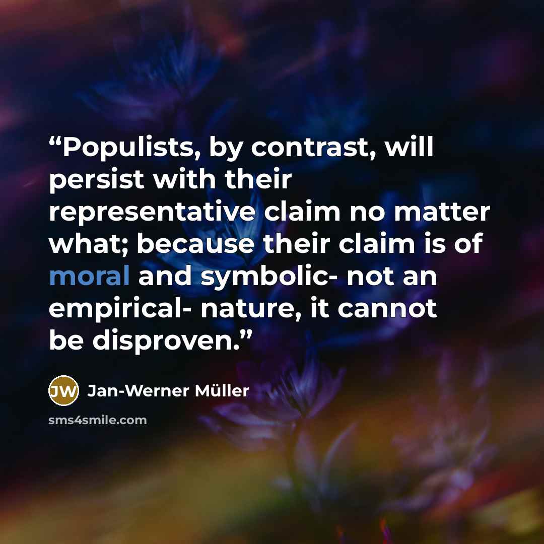“Populists, by contrast, will persist with their representative claim no matter what; because their claim is of moral and symbolic- not an empirical- nature, it cannot be disproven.” quote by Jan-Werner Müller