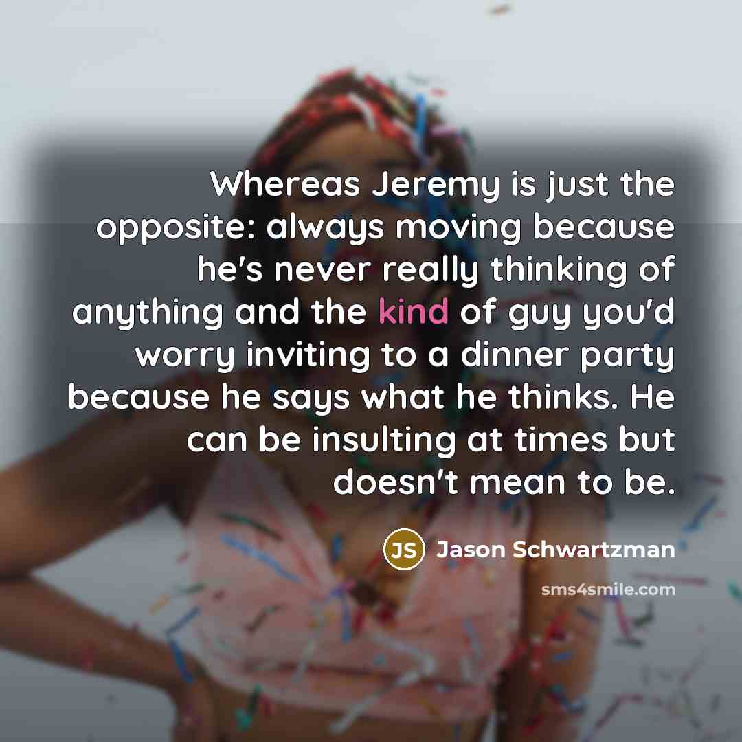 “Whereas Jeremy is just the opposite: always moving because he's…” quote by Jason Schwartzman
