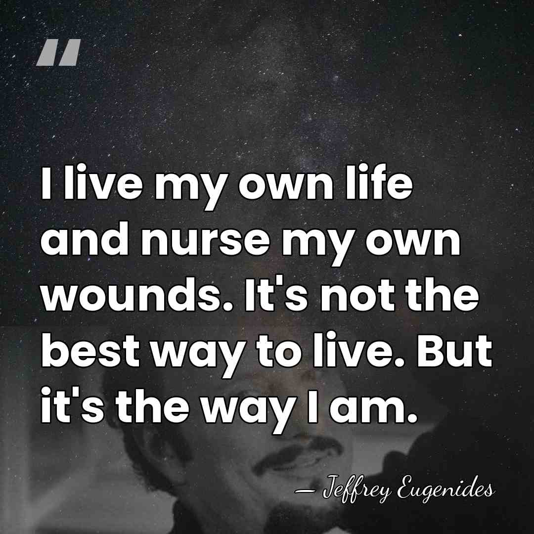 I live my own life and nurse my own wounds. It's not&hellip; - Jeffrey Eugenides