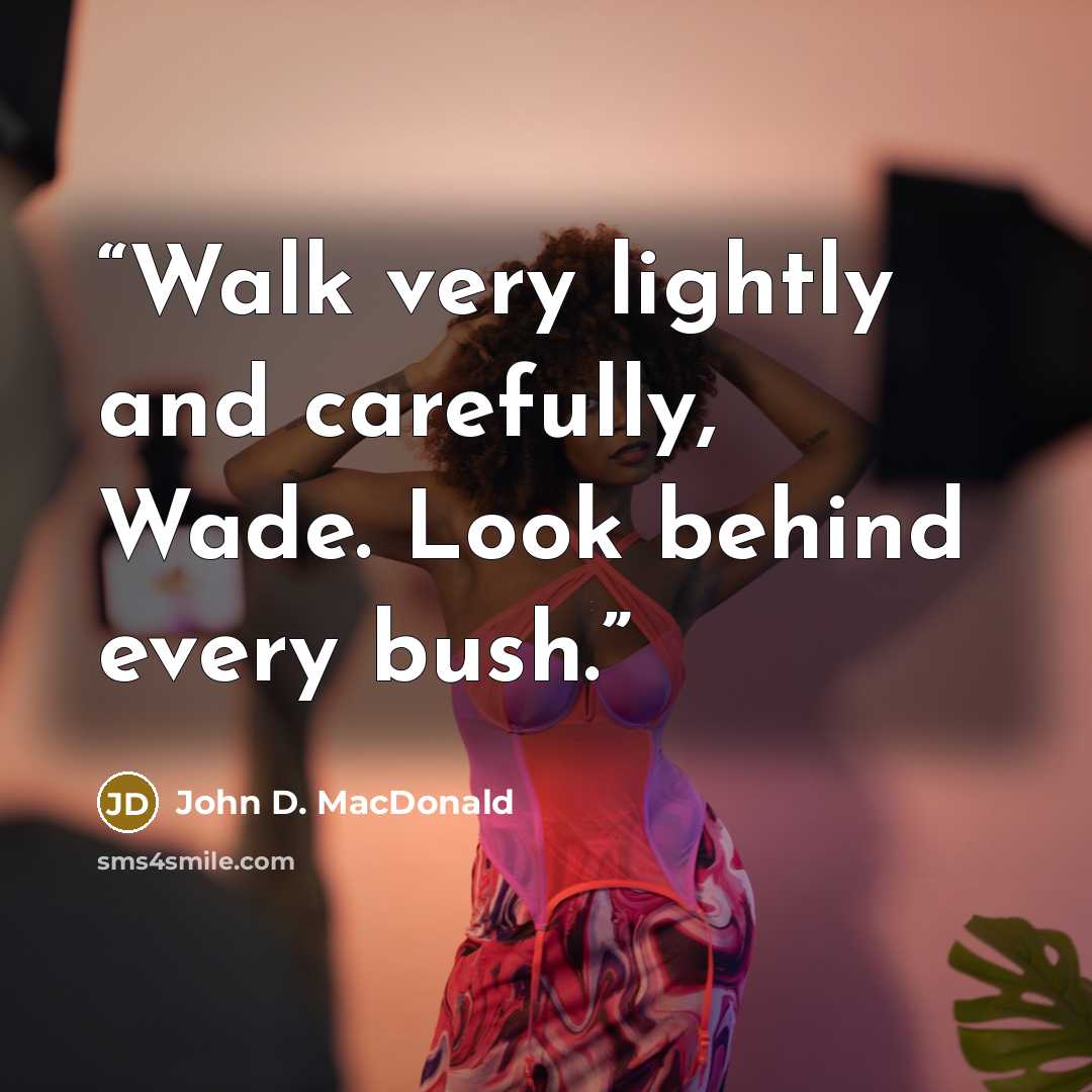 “Walk very lightly and carefully, Wade. Look behind every bush.” quote by John D. MacDonald