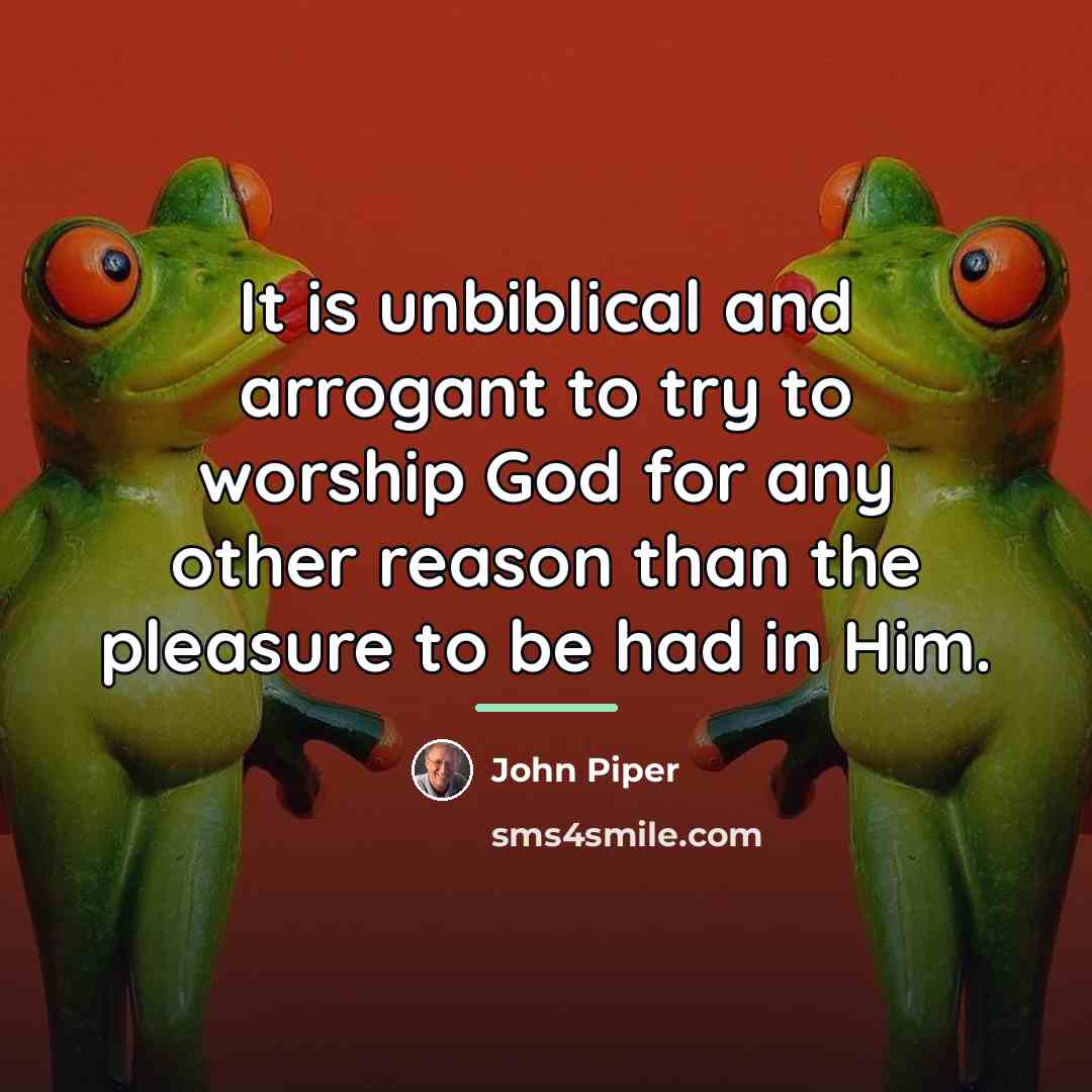 “It is unbiblical and arrogant to try to worship God…” quote by John Piper
