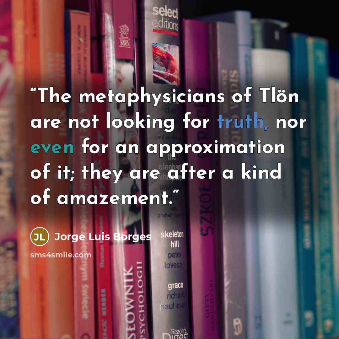 “The metaphysicians of Tlön are not looking for truth, nor even for an approximation of it; they are after a kind of amazement.” quote by Jorge Luis Borges