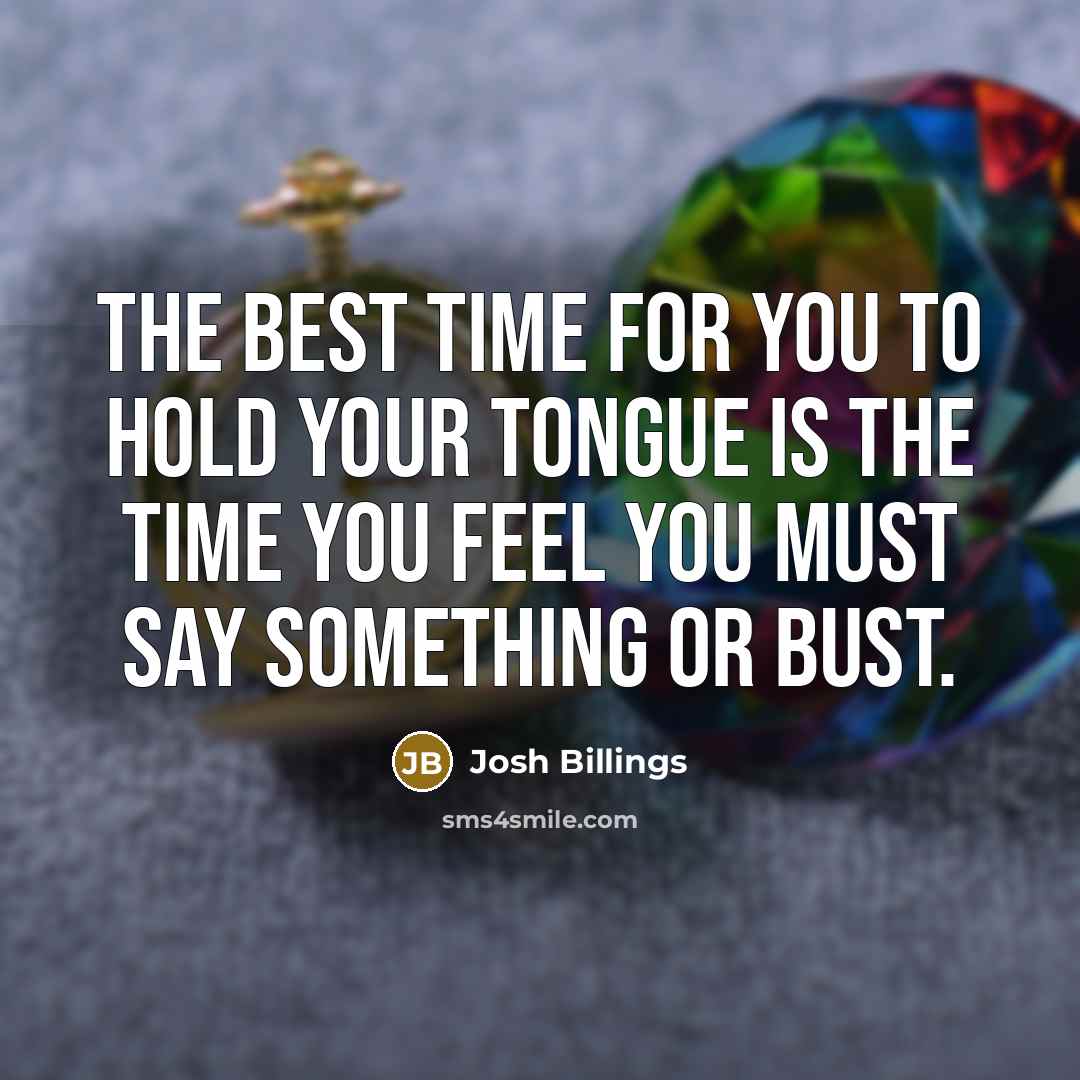 “The best time for you to hold your tongue is the time you feel you must say something or bust.” quote by Josh Billings