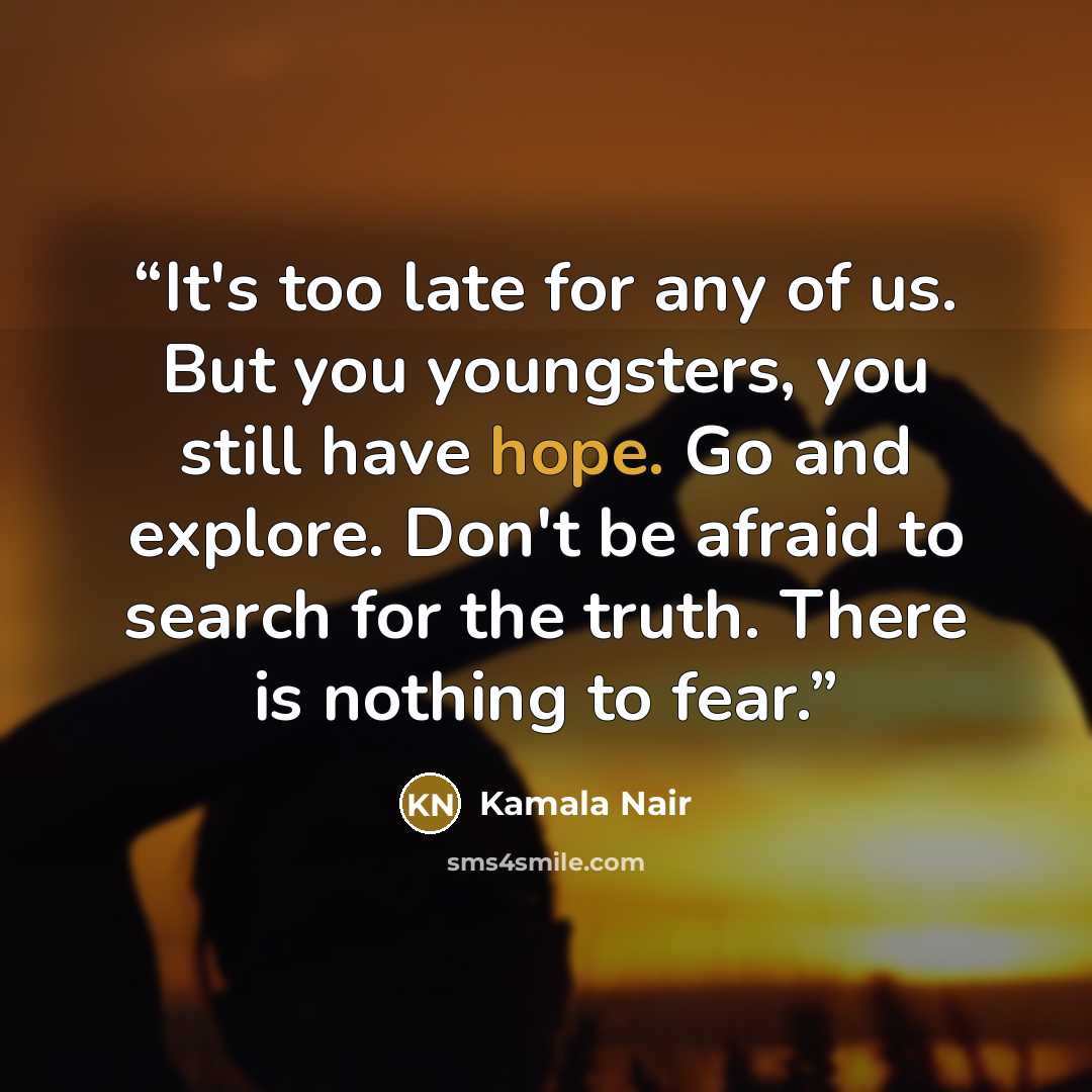 “It's too late for any of us. But you youngsters, you still have hope. Go and explore. Don't be afraid to search for the truth. There is nothing to fear.” quote by Kamala Nair