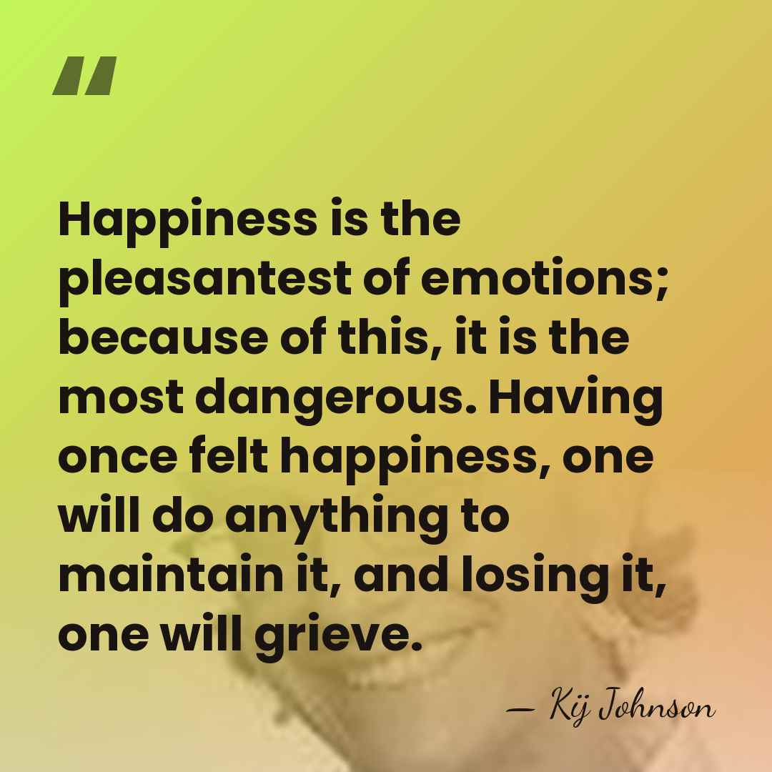 Happiness is the pleasantest of emotions; because of this, it is the&hellip; - Kij Johnson
