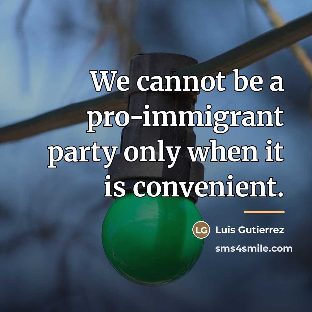 “We cannot be a pro-immigrant party only when it is…” quote by Luis Gutierrez