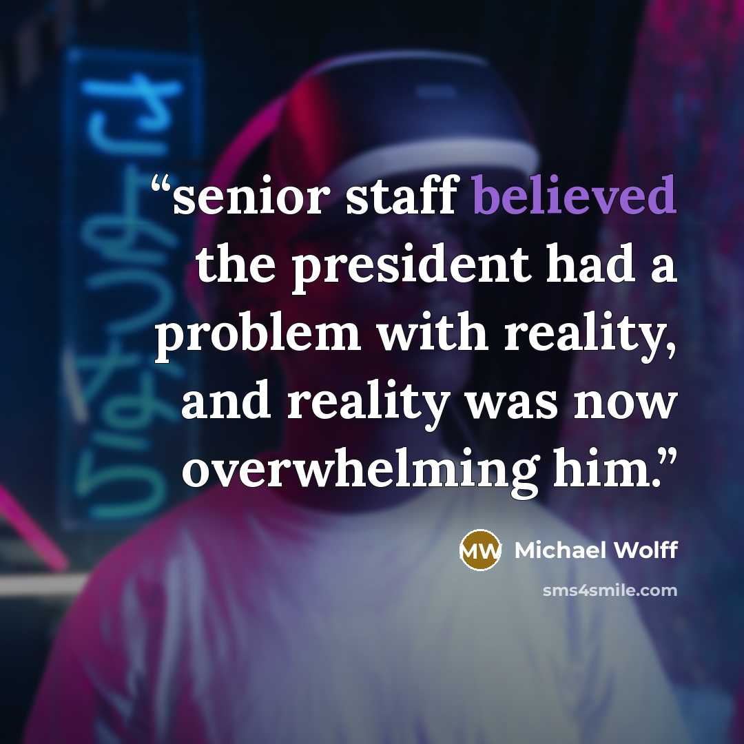 “senior staff believed the president had a problem with reality, and reality was now overwhelming him.” quote by Michael Wolff