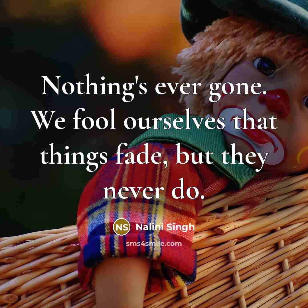 “Nothing's ever gone. We fool ourselves that things fade, but they never do.” quote by Nalini Singh