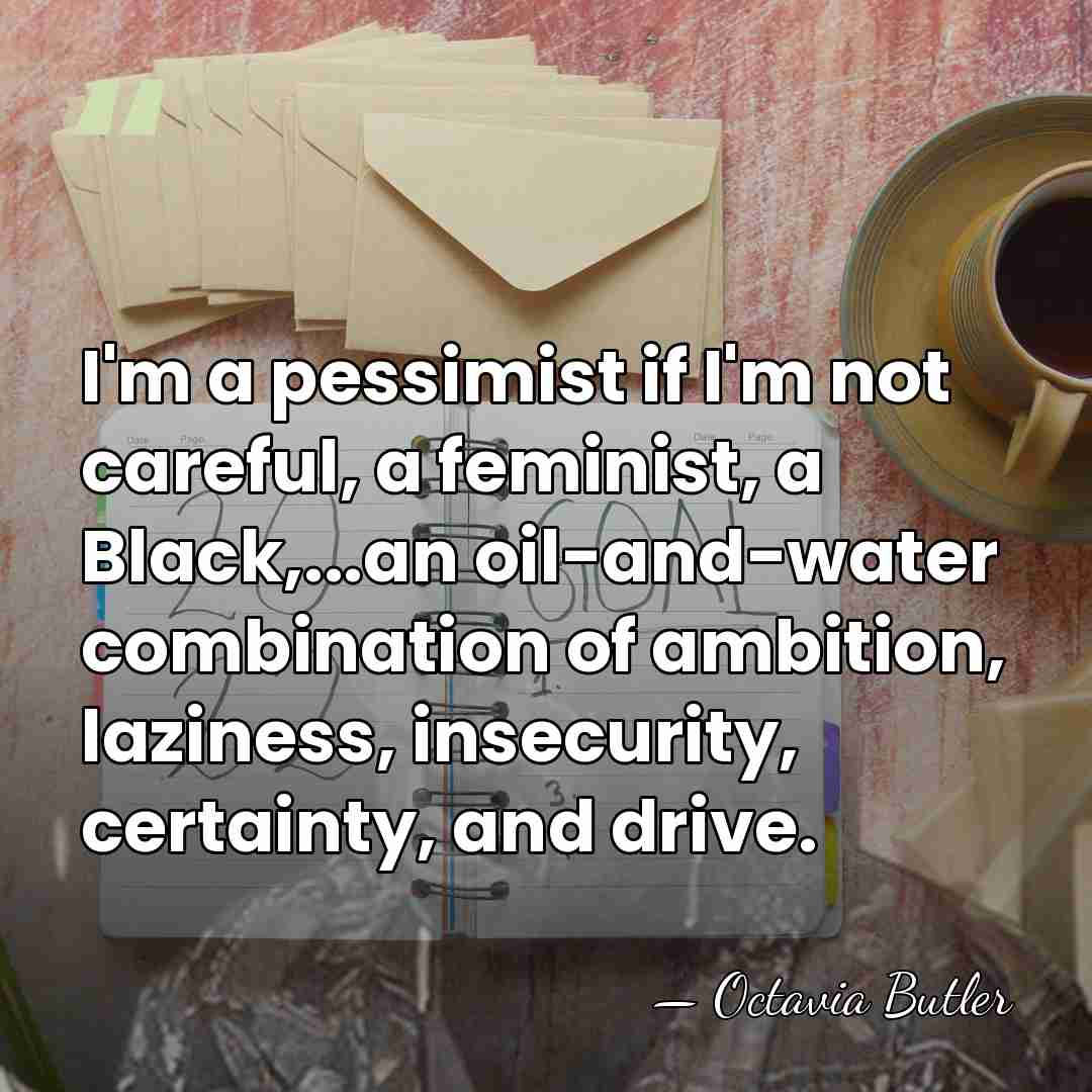I'm a pessimist if I'm not careful, a feminist, a Black,...an oil-and-water&hellip; - Octavia Butler