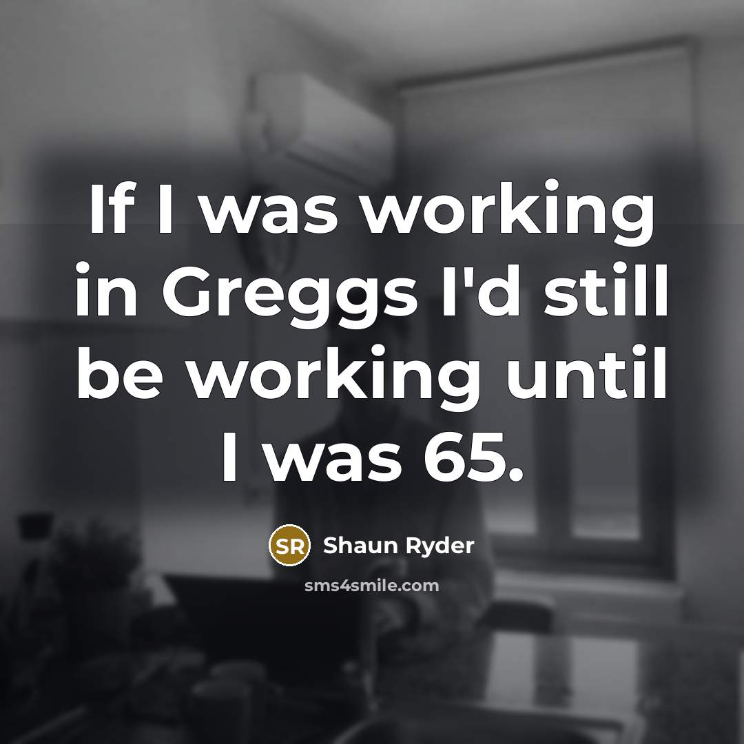 “If I was working in Greggs I'd still be working…” quote by Shaun Ryder