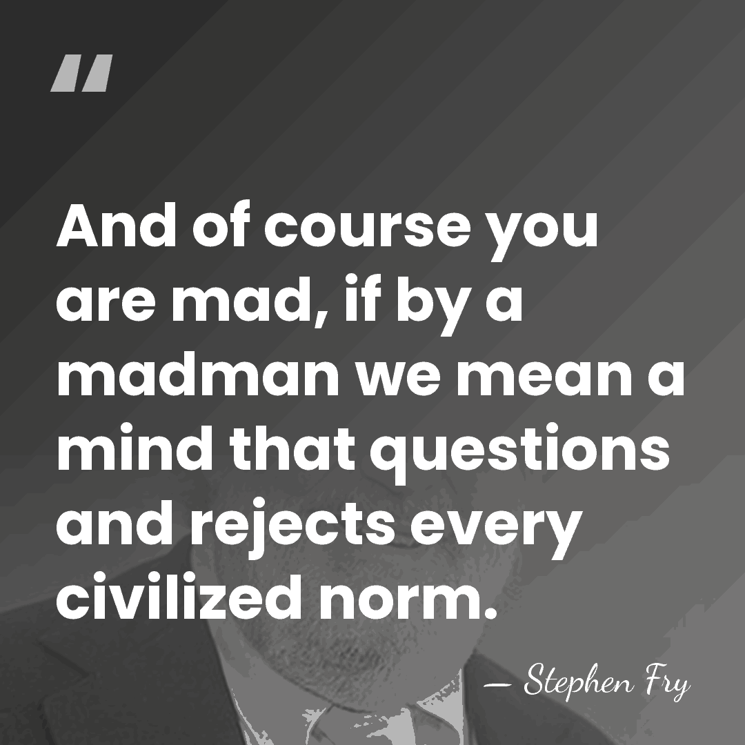 And of course you are mad, if by a madman we mean&hellip; - Stephen Fry