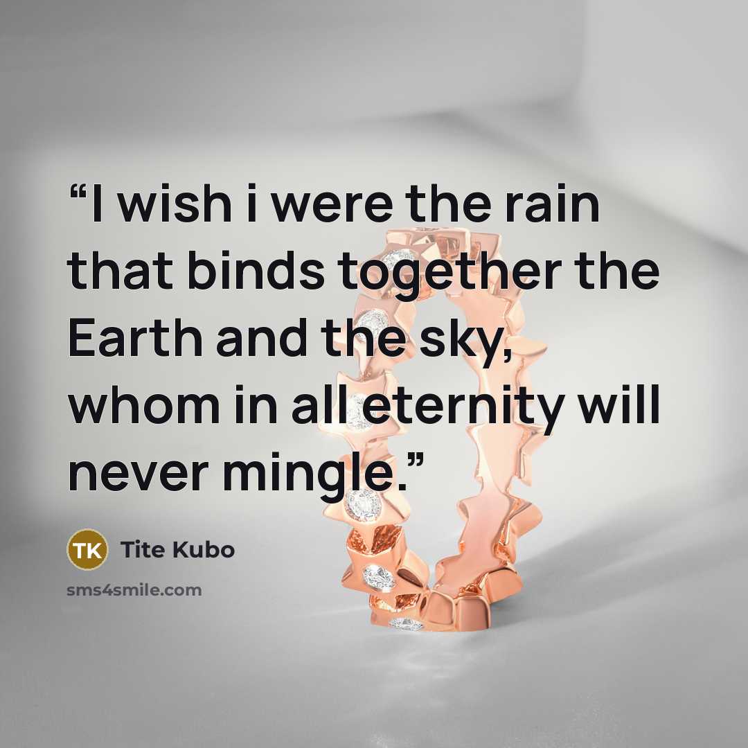 “I wish i were the rain that binds together the Earth and the sky, whom in all eternity will never mingle.” quote by Tite Kubo