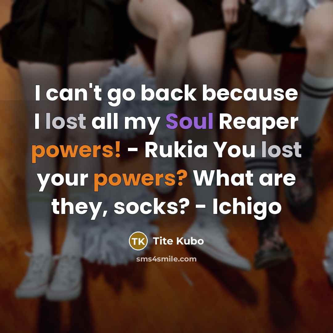 “I can't go back because I lost all my Soul Reaper powers! - Rukia You lost your powers? What are they, socks? - Ichigo” quote by Tite Kubo