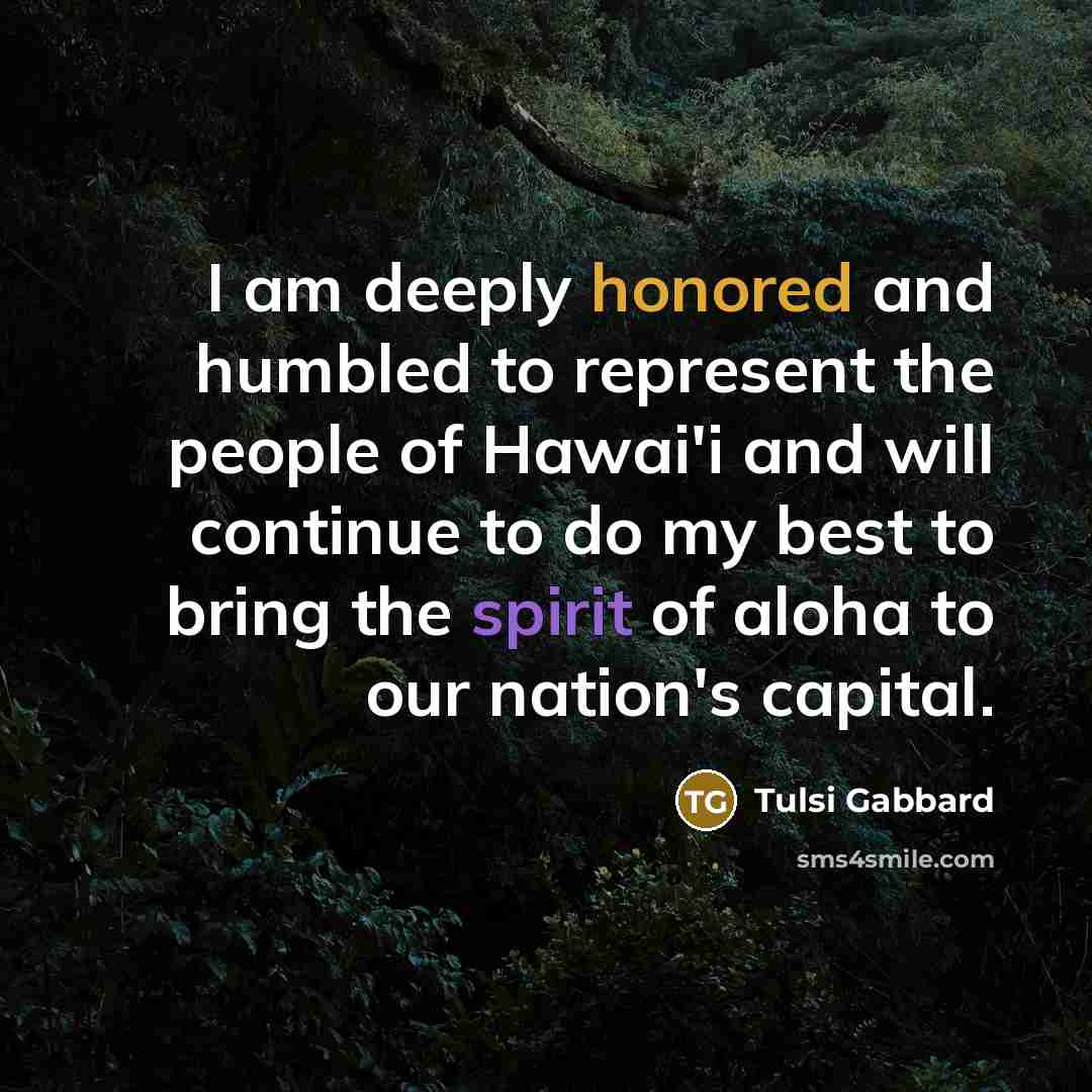 “I am deeply honored and humbled to represent the people of Hawai'i and will continue to do my best to bring the spirit of aloha to our nation's capital.” quote by Tulsi Gabbard