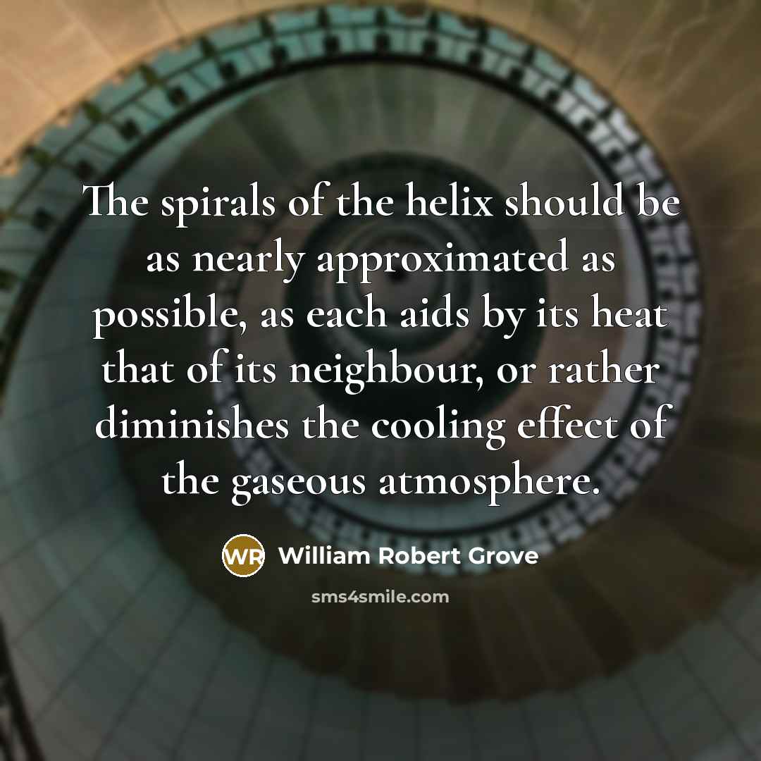 “The spirals of the helix should be as nearly approximated as possible, as each aids by its heat that of its neighbour, or rather diminishes the cooling effect of the gaseous atmosphere.” quote by William Robert Grove