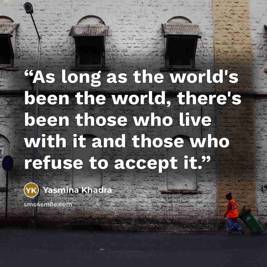 “As long as the world's been the world, there's been those who live with it and those who refuse to accept it.” quote by Yasmina Khadra
