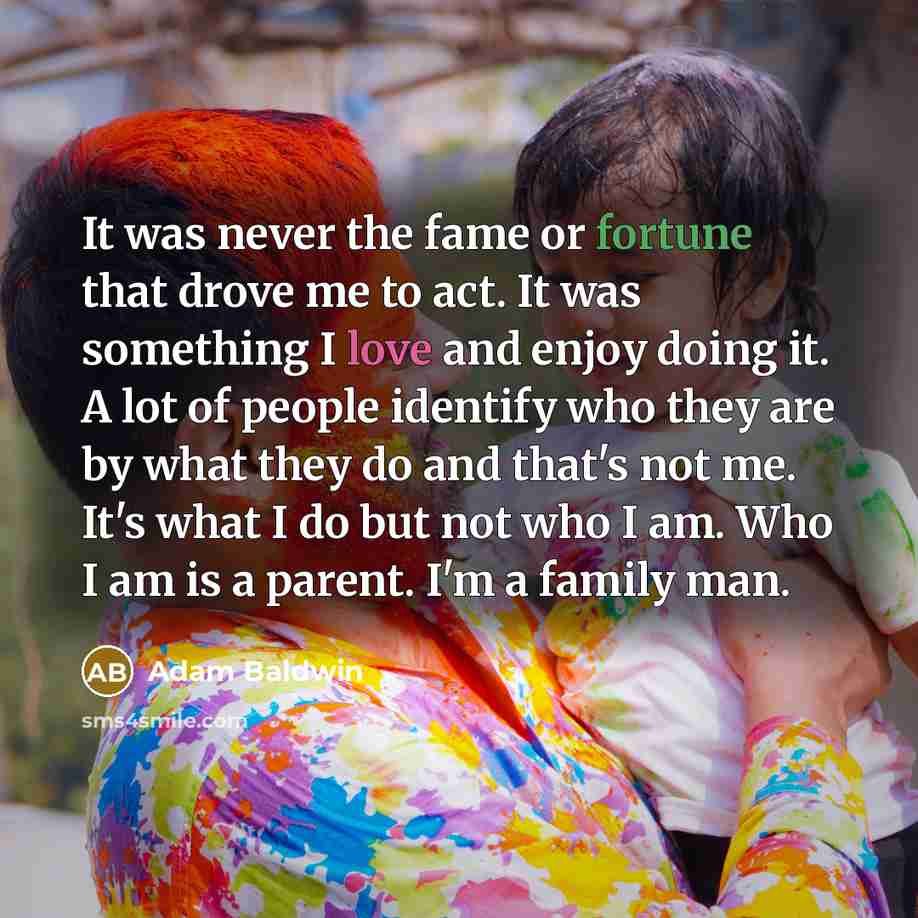 “It was never the fame or fortune that drove me…” quote by Adam Baldwin