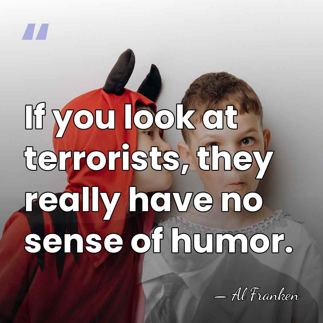 If you look at terrorists, they really have no sense of humor. - Al Franken