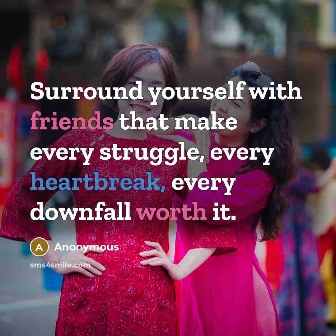 “Surround yourself with friends that make every struggle, every heartbreak, every downfall worth it.” quote by Anonymous