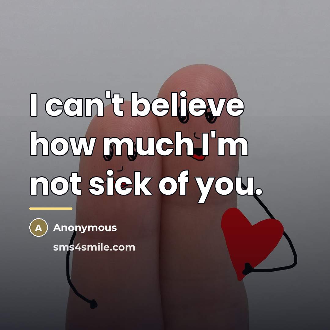 “I can't believe how much I'm not sick of you.…” quote by Anonymous