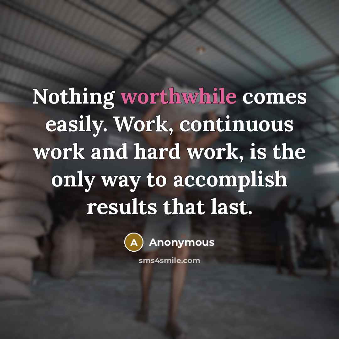 “Nothing worthwhile comes easily. Work, continuous work and hard work, is the only way to accomplish results that last.” quote by Anonymous