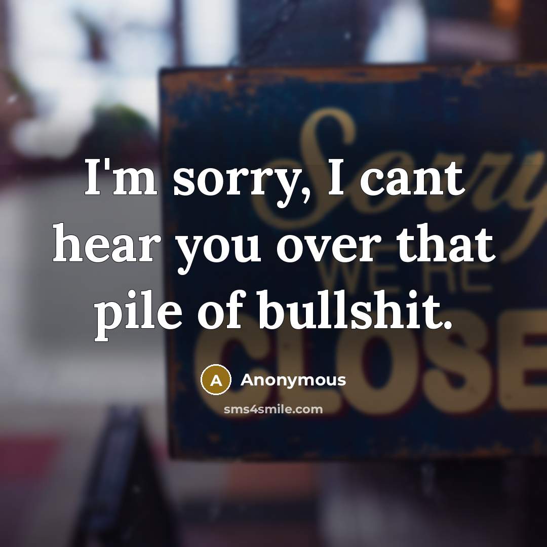 “I'm sorry, I cant hear you over that pile of bullshit.” quote by Anonymous