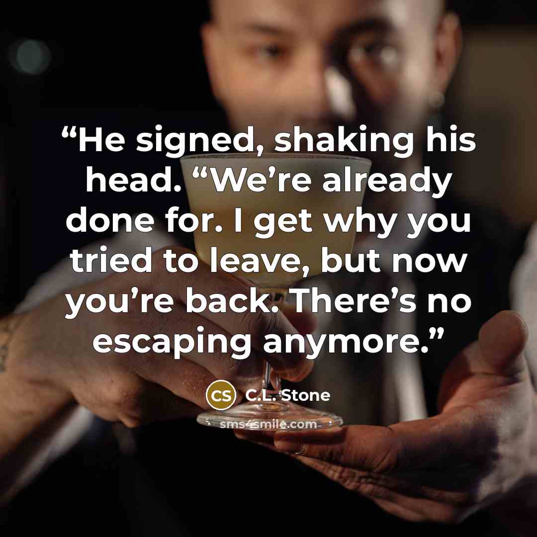 “He signed, shaking his head. “We’re already done for. I get why you tried to leave, but now you’re back. There’s no escaping anymore.” quote by C.L. Stone