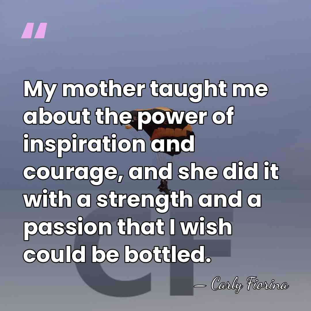 My mother taught me about the power of inspiration and courage, and&hellip; - Carly Fiorina