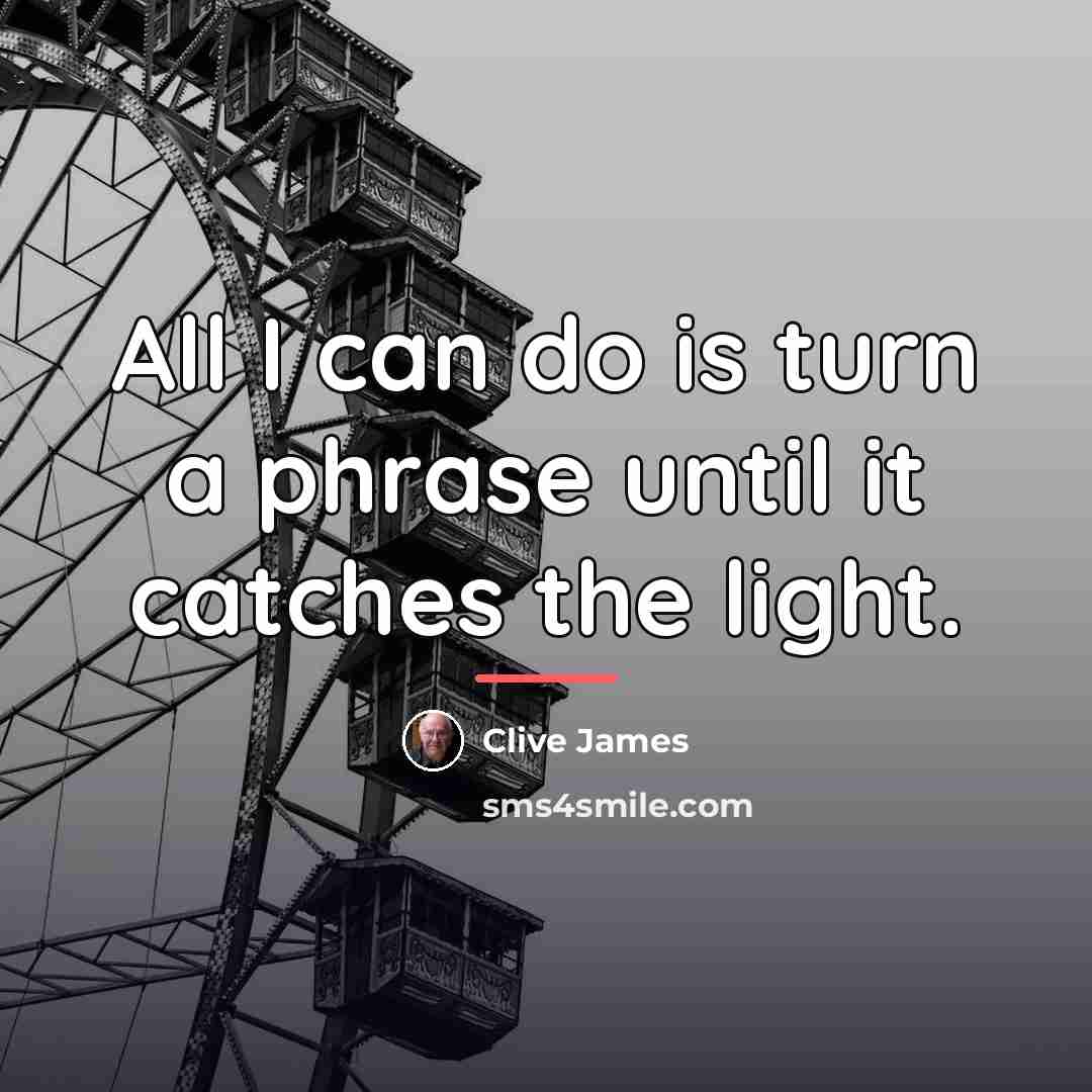 “All I can do is turn a phrase until it…” quote by Clive James