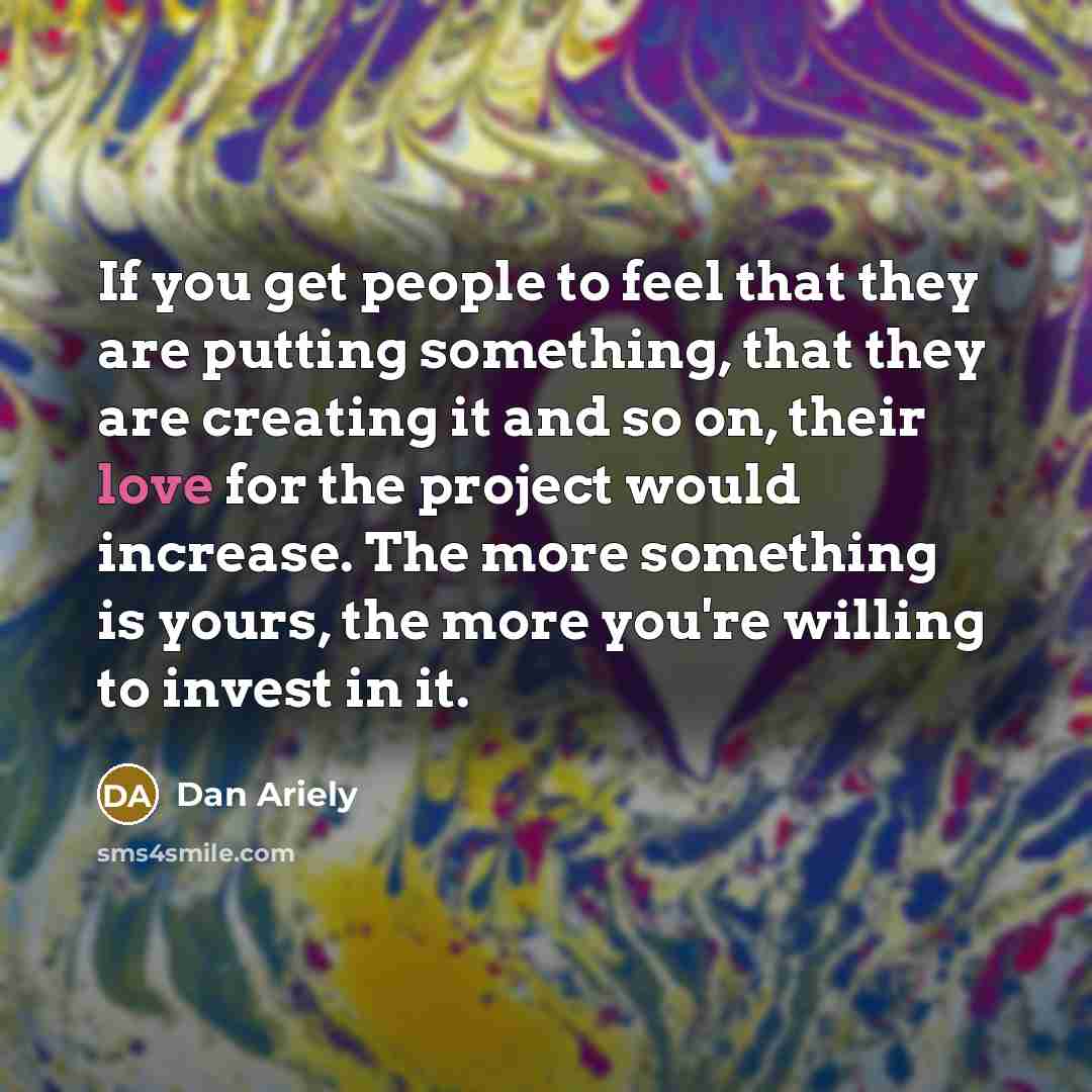 “If you get people to feel that they are putting…” quote by Dan Ariely