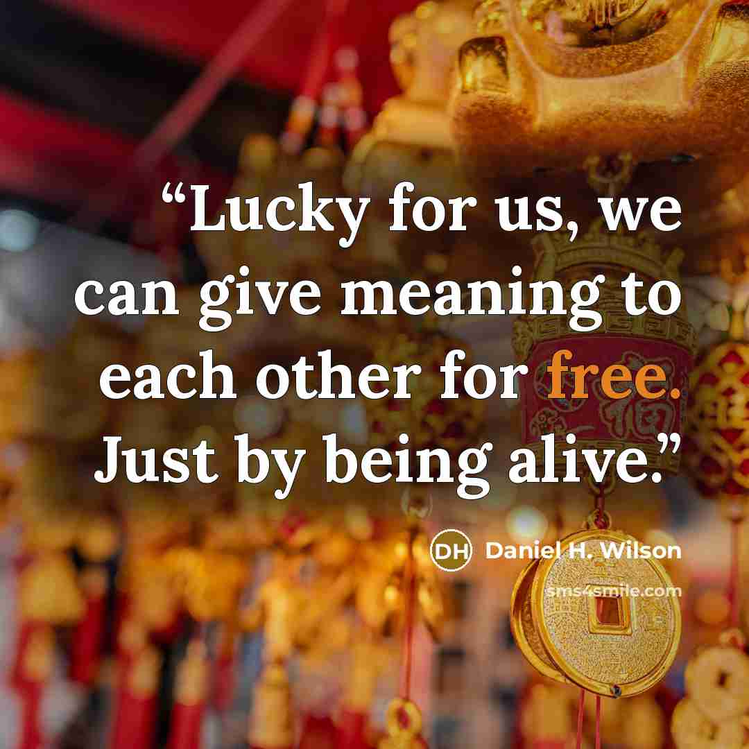 “Lucky for us, we can give meaning to each other for free. Just by being alive.” quote by Daniel H. Wilson