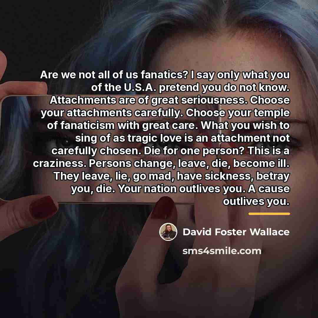 “Are we not all of us fanatics? I say only…” quote by David Foster Wallace