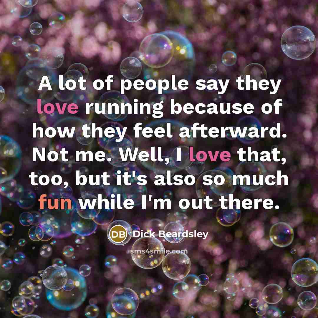 “A lot of people say they love running because of how they feel afterward. Not me. Well, I love that, too, but it's also so much fun while I'm out there.” quote by Dick Beardsley