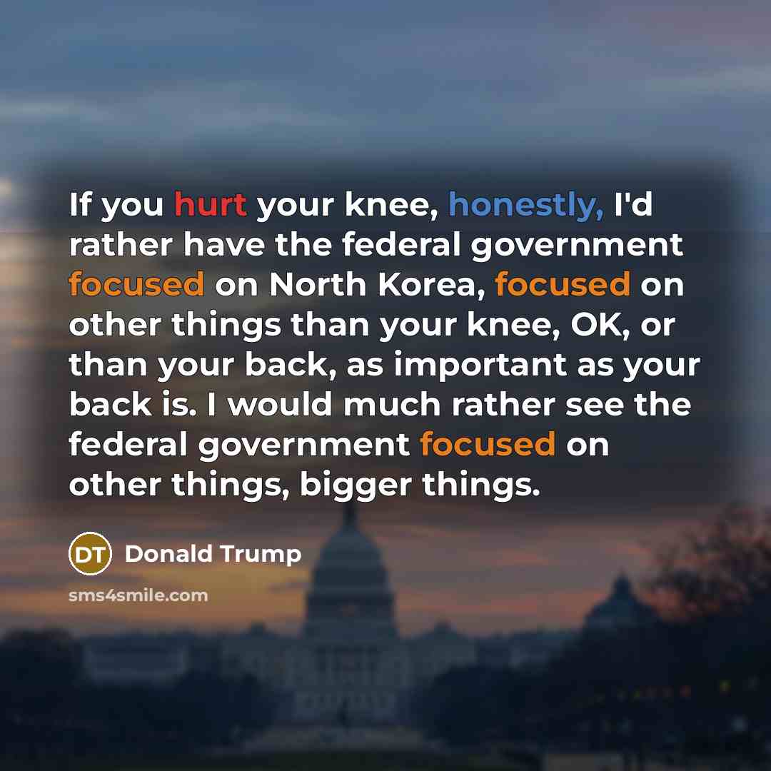 “If you hurt your knee, honestly, I'd rather have the…” quote by Donald Trump