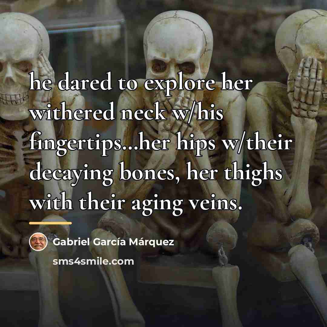 “he dared to explore her withered neck w/his fingertips…her hips…” quote by Gabriel Garcia Marquez