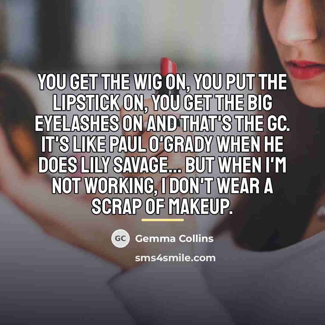“You get the wig on, you put the lipstick on,…” quote by Gemma Collins