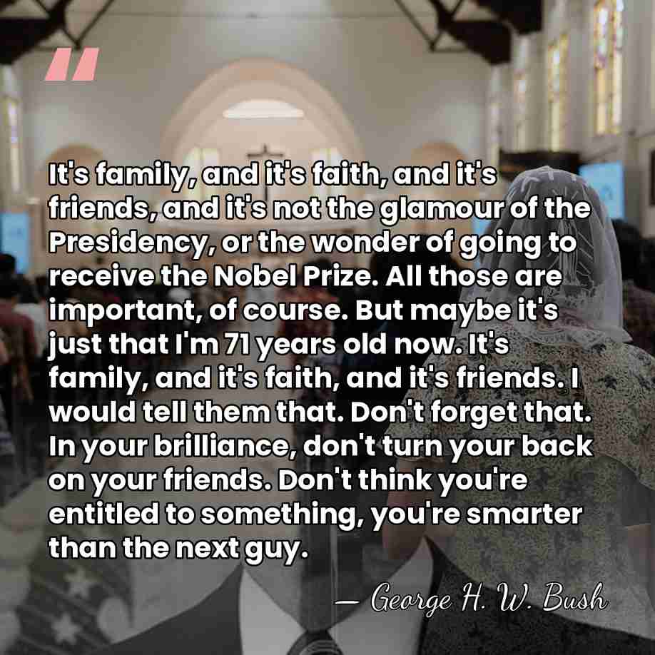 It's family, and it's faith, and it's friends, and it's not the&hellip; - George H. W. Bush