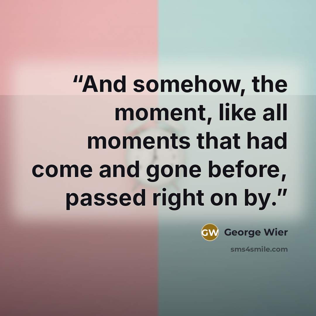 “And somehow, the moment, like all moments that had come and gone before, passed right on by.” quote by George Wier