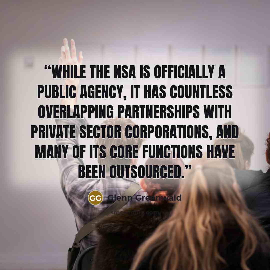 “While the NSA is officially a public agency, it has countless overlapping partnerships with private sector corporations, and many of its core functions have been outsourced.” quote by Glenn Greenwald