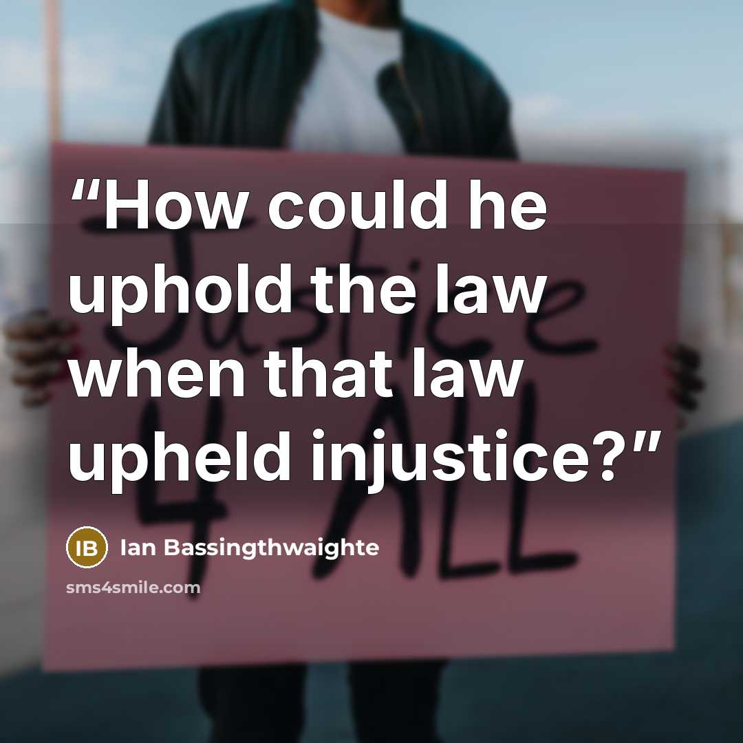 “How could he uphold the law when that law upheld injustice?” quote by Ian Bassingthwaighte