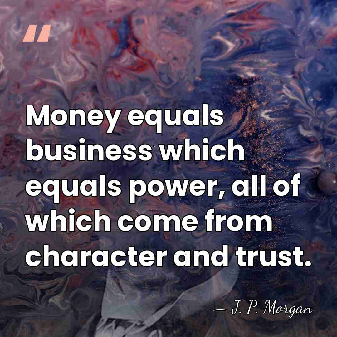 Money equals business which equals power, all of which come from character&hellip; - J. P. Morgan