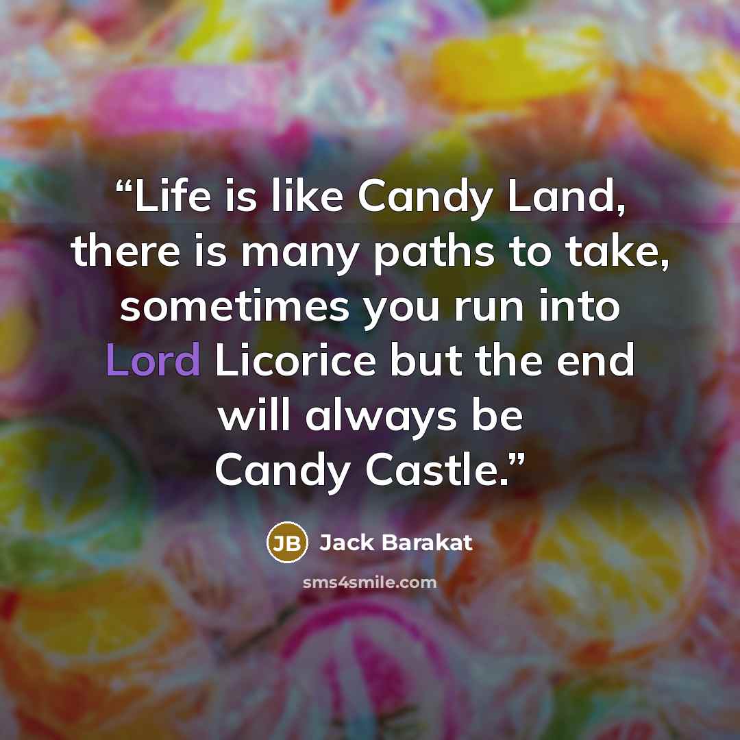 “Life is like Candy Land, there is many paths to take, sometimes you run into Lord Licorice but the end will always be Candy Castle.” quote by Jack Barakat
