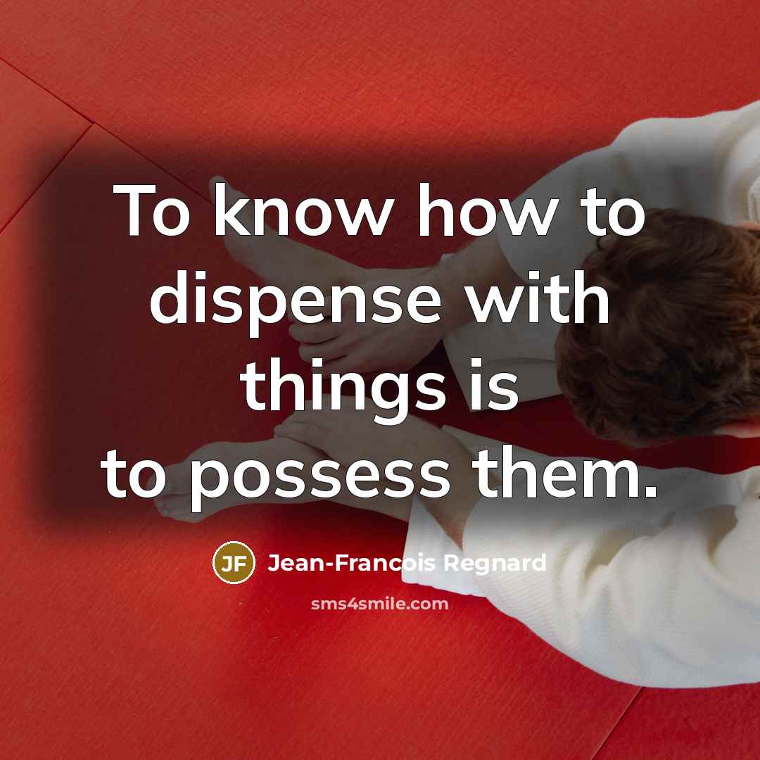 “To know how to dispense with things is to possess…” quote by Jean-Francois Regnard