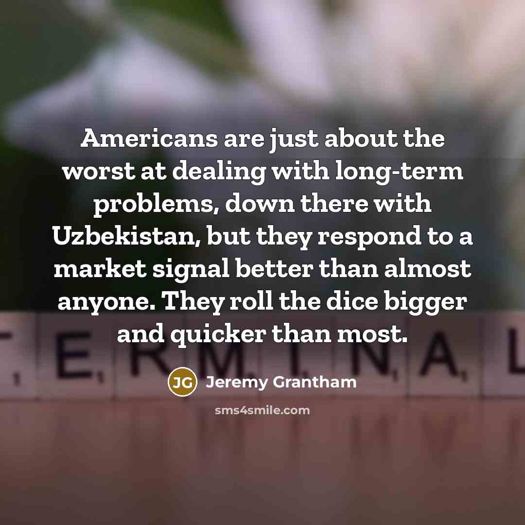 “Americans are just about the worst at dealing with long-term…” quote by Jeremy Grantham