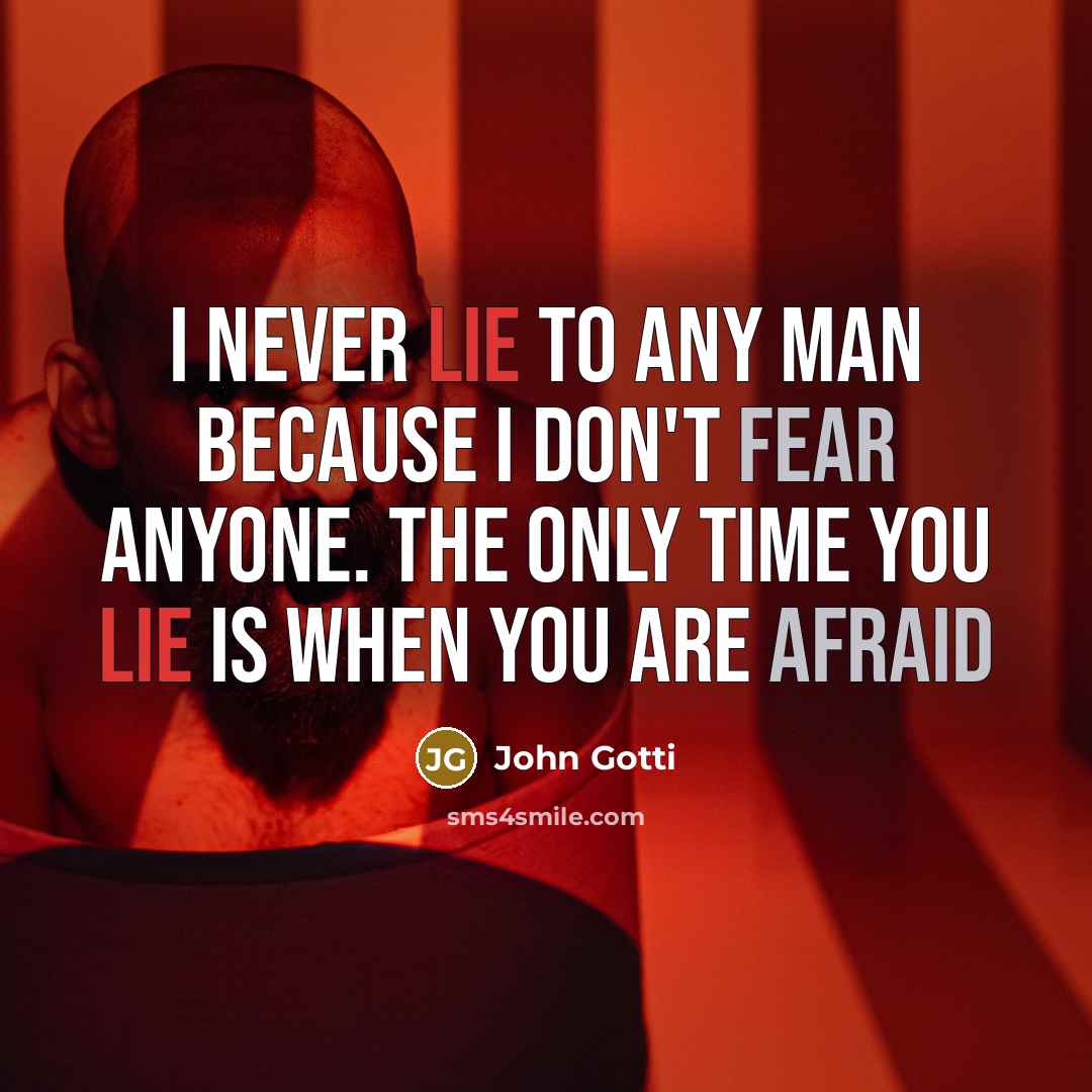 “I never lie to any man because I don't fear anyone. The only time you lie is when you are afraid” quote by John Gotti