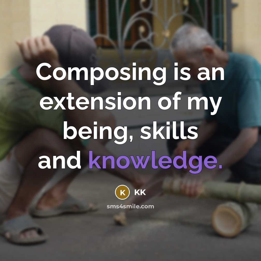 “Composing is an extension of my being, skills and knowledge.…” quote by KK