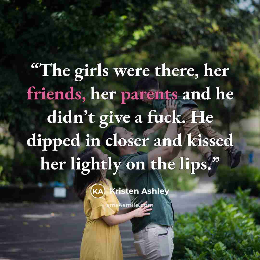 “The girls were there, her friends, her parents and he didn’t give a fuck. He dipped in closer and kissed her lightly on the lips.” quote by Kristen Ashley