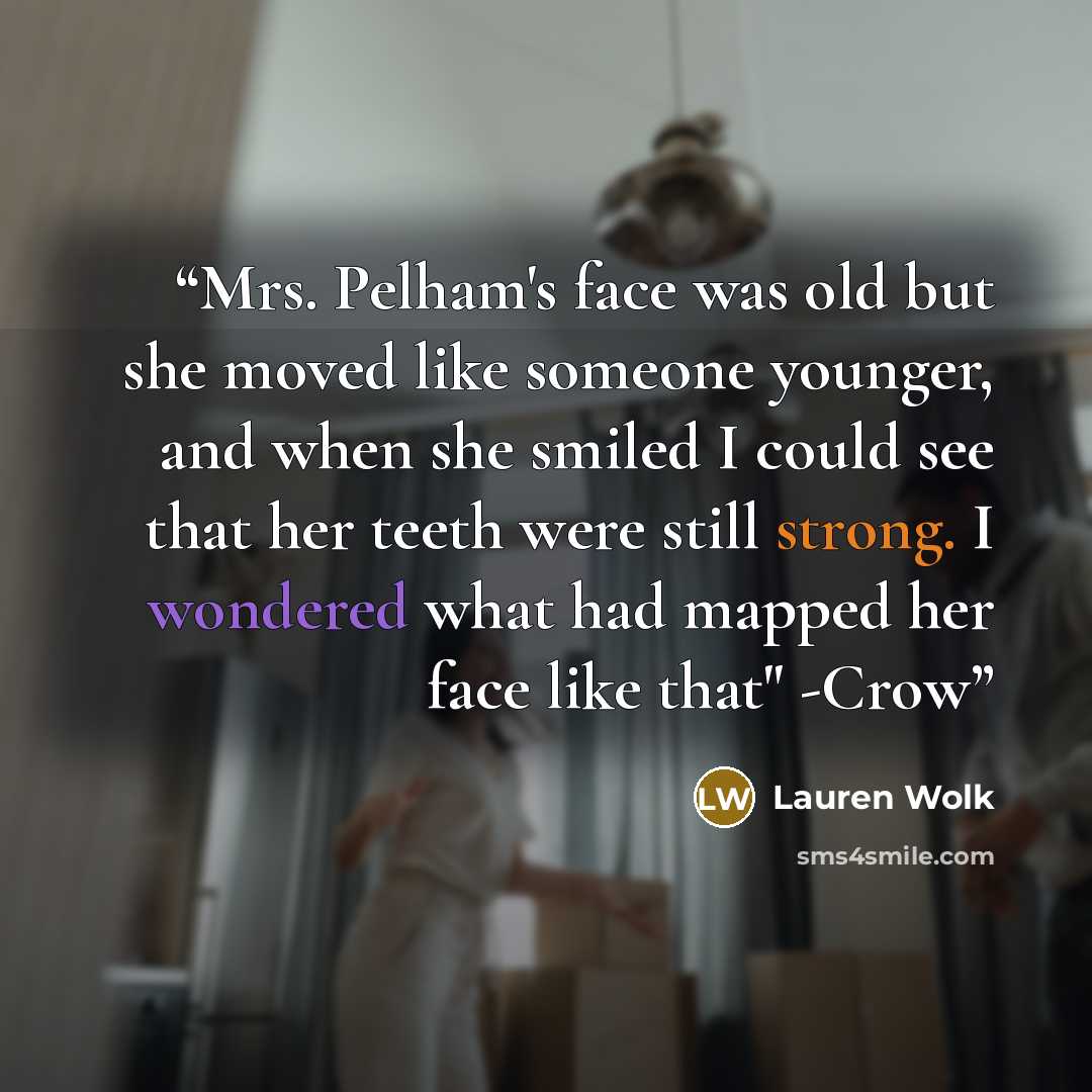 “Mrs. Pelham's face was old but she moved like someone younger, and when she smiled I could see that her teeth were still strong. I wondered what had mapped her face like that" -Crow” quote by Lauren Wolk